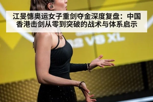 江旻憓奥运女子重剑夺金深度复盘：中国香港击剑从零到突破的战术与体系启示