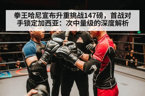 拳王哈尼宣布升重挑战147磅,首战对手锁定加西亚:次中量级的深度解析