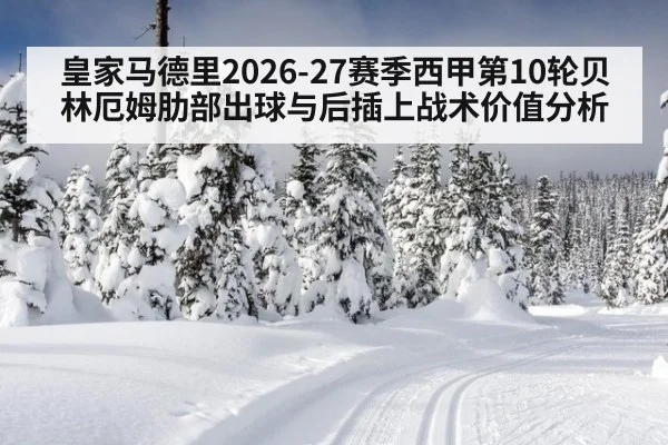 皇家马德里2026-27赛季西甲第10轮贝林厄姆肋部出球与后插上战术价值分析